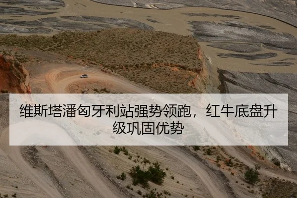 维斯塔潘匈牙利站强势领跑,红牛底盘升级巩固优势