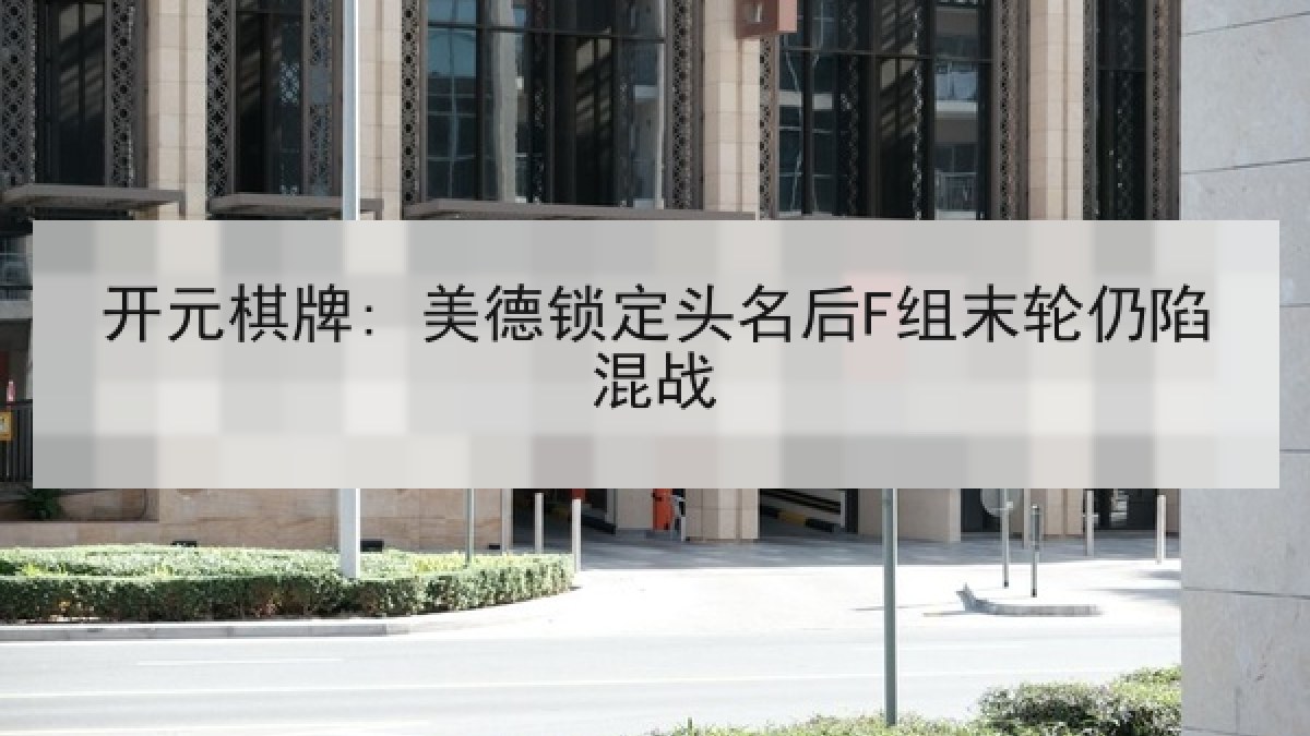 开元棋牌: 美德锁定头名后F组末轮仍陷混战 开元棋牌: 美德锁定头名后F组末轮仍陷混战