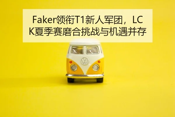 Faker领衔T1新人军团，LCK夏季赛磨合挑战与机遇并存