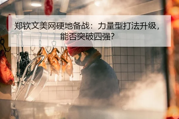 郑钦文美网硬地备战：力量型打法升级，能否突破四强？