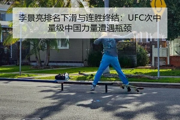 李景亮排名下滑与连胜终结：UFC次中量级中国力量遭遇瓶颈