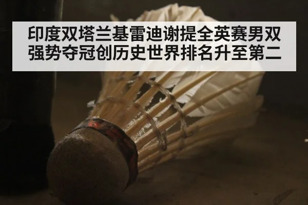 印度双塔兰基雷迪谢提全英赛男双强势夺冠创历史世界排名升至第二