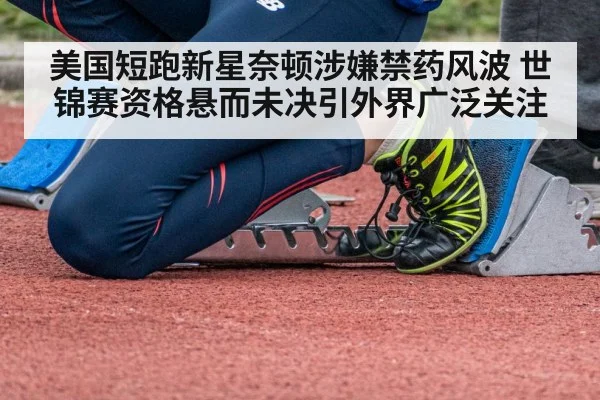 美国短跑新星奈顿涉嫌禁药风波 世锦赛资格悬而未决引外界广泛关注