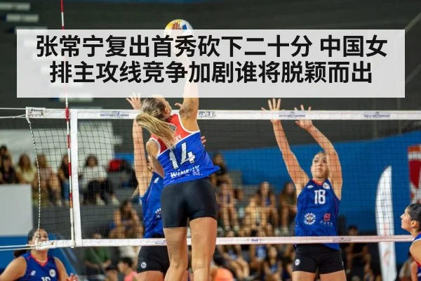 张常宁复出首秀砍下二十分 中国女排主攻线竞争加剧谁将脱颖而出
