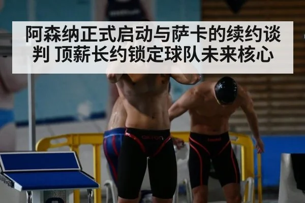 阿森纳正式启动与萨卡的续约谈判 顶薪长约锁定球队未来核心