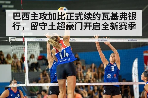 巴西主攻加比正式续约瓦基弗银行，留守土超豪门开启全新赛季