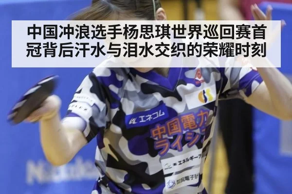 中国冲浪选手杨思琪世界巡回赛首冠背后汗水与泪水交织的荣耀时刻