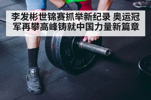 李发彬世锦赛抓举新纪录 奥运冠军再攀高峰铸就中国力量新篇章