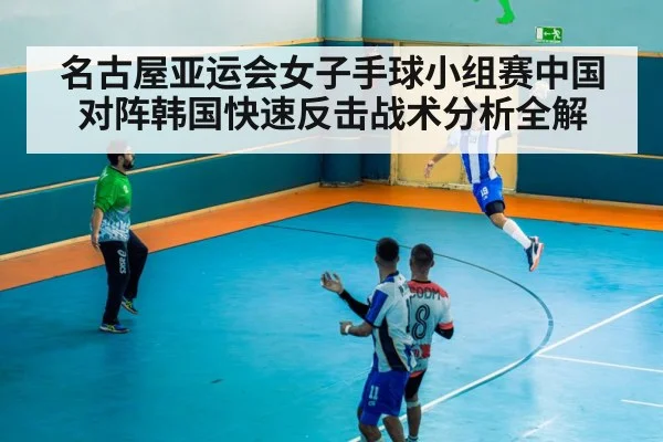 名古屋亚运会女子手球小组赛中国对阵韩国快速反击战术分析全解