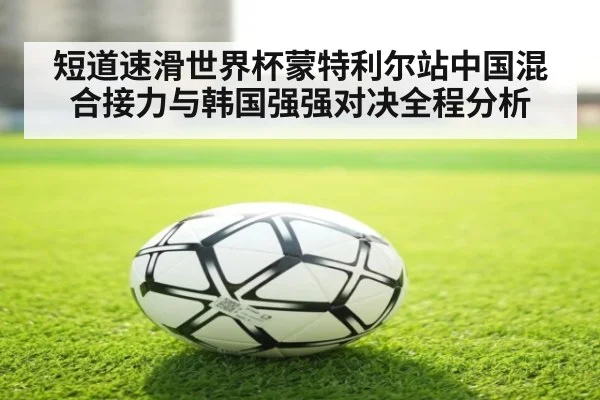 短道速滑世界杯蒙特利尔站中国混合接力与韩国强强对决全程分析