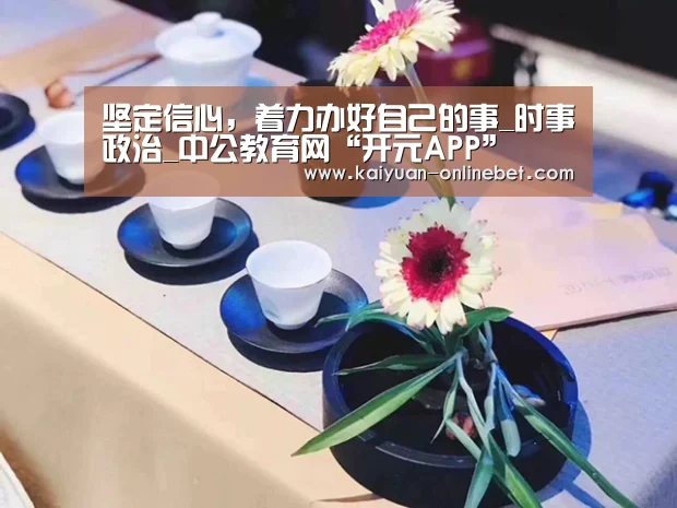 坚定信心,着力办好自己的事_时事政治_中公教育网“开元APP”(图2) 开元赛事
